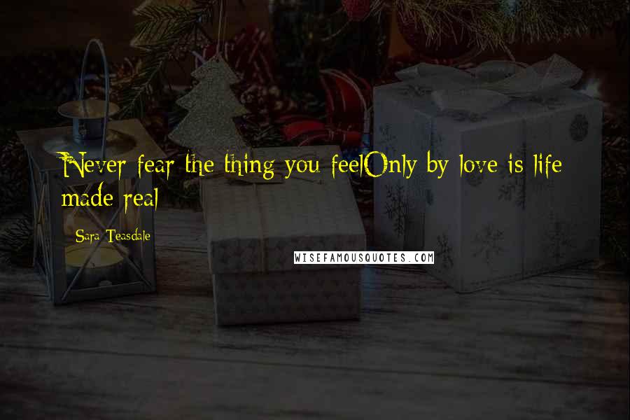 Sara Teasdale Quotes: Never fear the thing you feelOnly by love is life made real