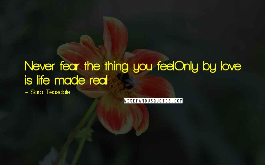 Sara Teasdale Quotes: Never fear the thing you feelOnly by love is life made real