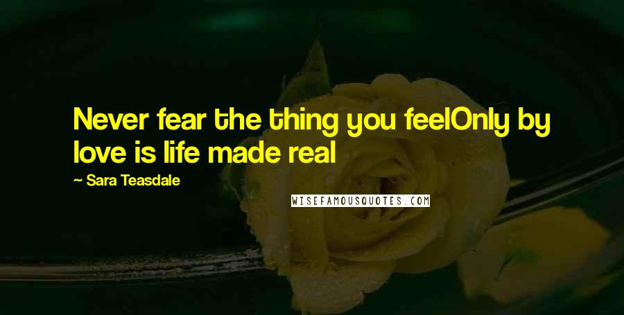 Sara Teasdale Quotes: Never fear the thing you feelOnly by love is life made real