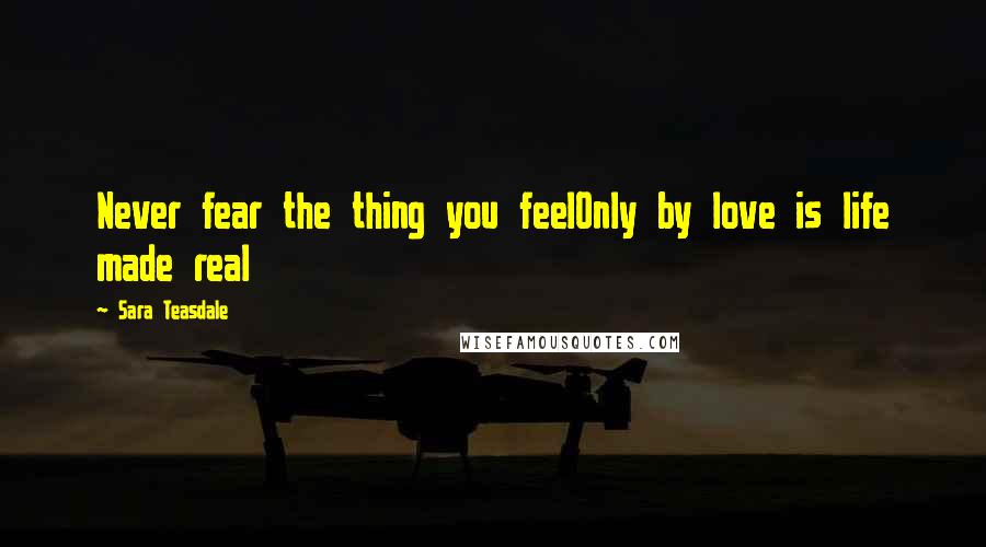 Sara Teasdale Quotes: Never fear the thing you feelOnly by love is life made real