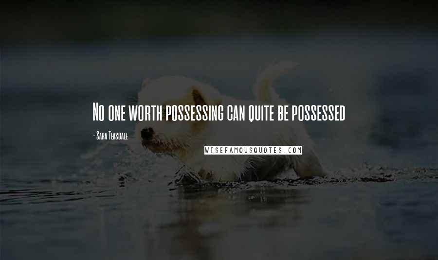 Sara Teasdale Quotes: No one worth possessing can quite be possessed