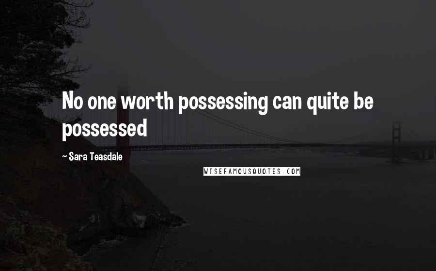 Sara Teasdale Quotes: No one worth possessing can quite be possessed