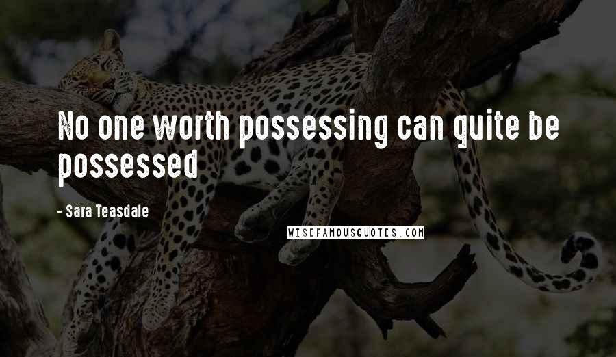 Sara Teasdale Quotes: No one worth possessing can quite be possessed