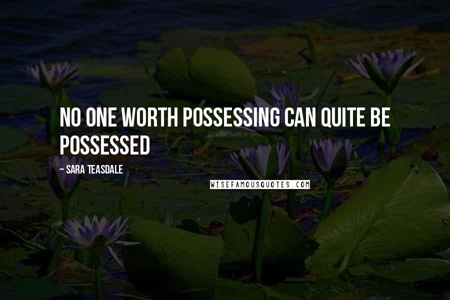 Sara Teasdale Quotes: No one worth possessing can quite be possessed