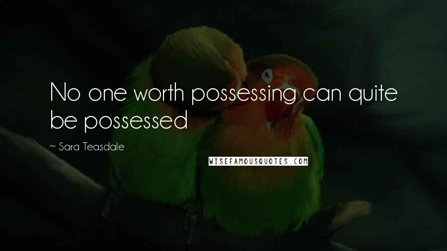 Sara Teasdale Quotes: No one worth possessing can quite be possessed