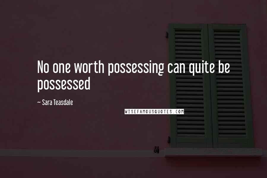 Sara Teasdale Quotes: No one worth possessing can quite be possessed