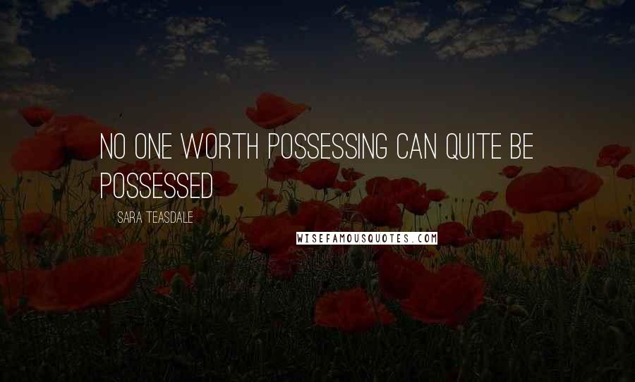 Sara Teasdale Quotes: No one worth possessing can quite be possessed
