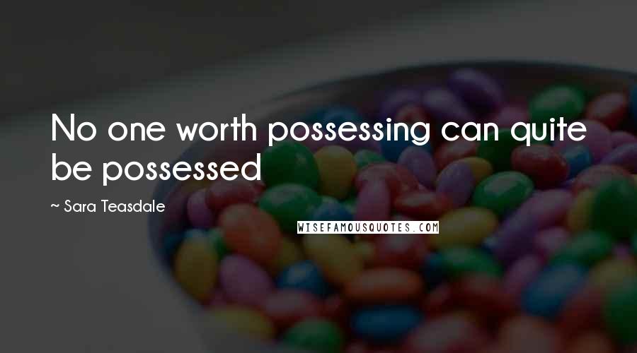 Sara Teasdale Quotes: No one worth possessing can quite be possessed