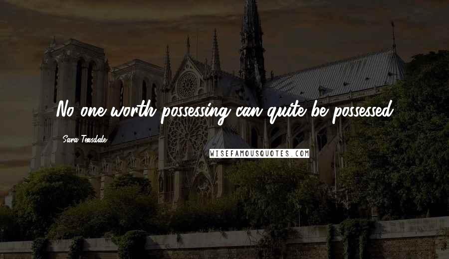 Sara Teasdale Quotes: No one worth possessing can quite be possessed