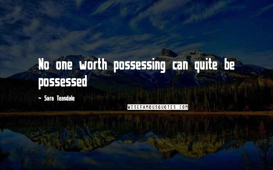 Sara Teasdale Quotes: No one worth possessing can quite be possessed