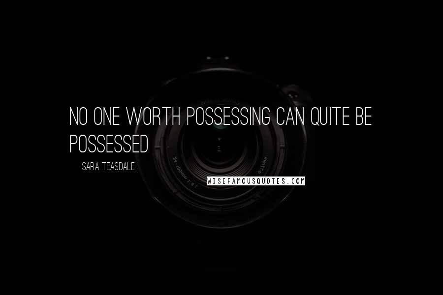 Sara Teasdale Quotes: No one worth possessing can quite be possessed