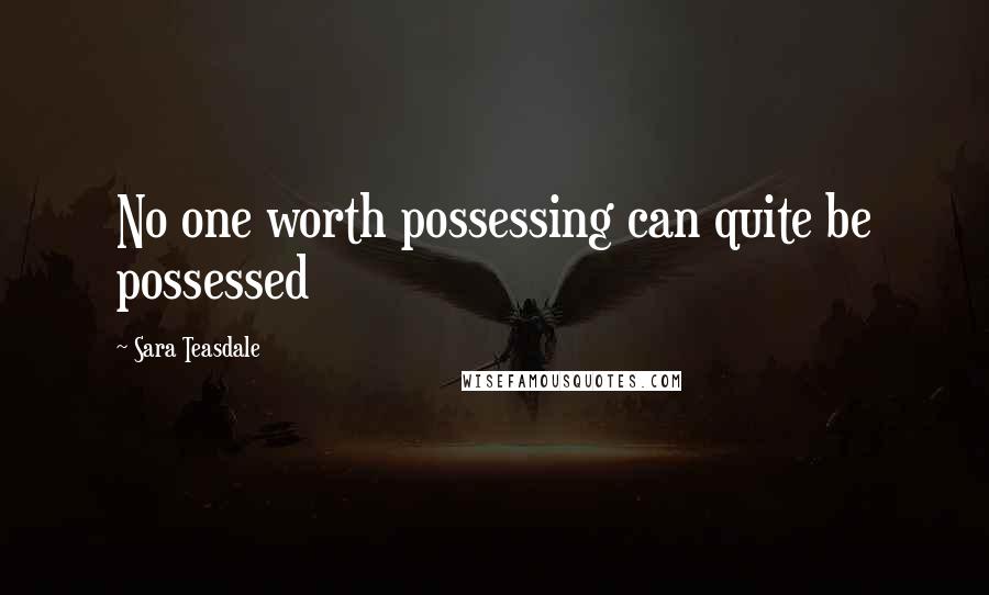 Sara Teasdale Quotes: No one worth possessing can quite be possessed