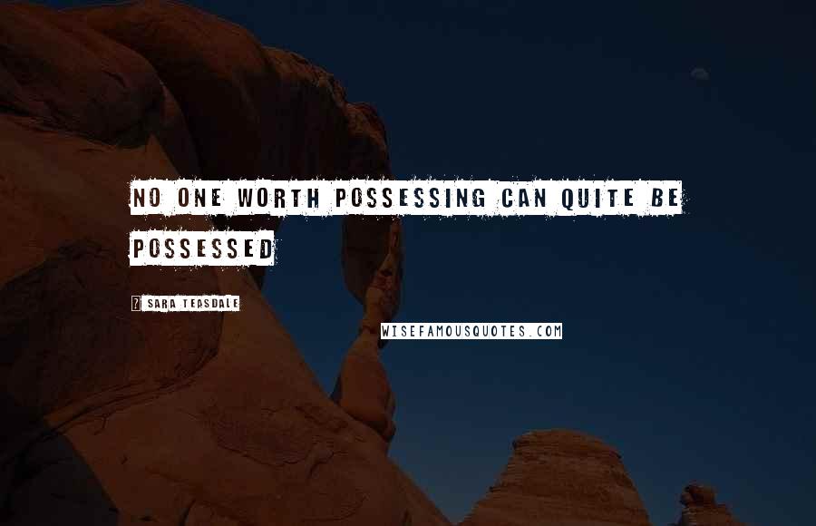 Sara Teasdale Quotes: No one worth possessing can quite be possessed