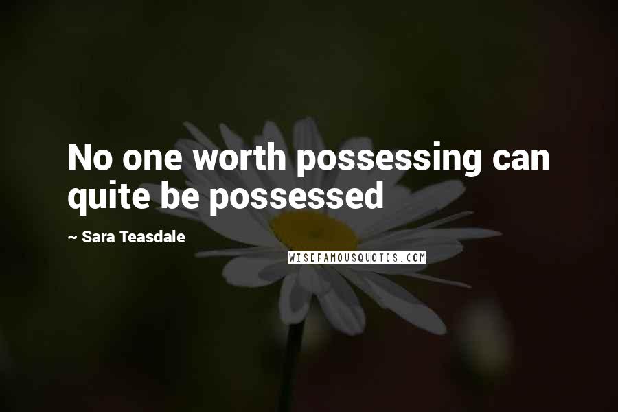 Sara Teasdale Quotes: No one worth possessing can quite be possessed