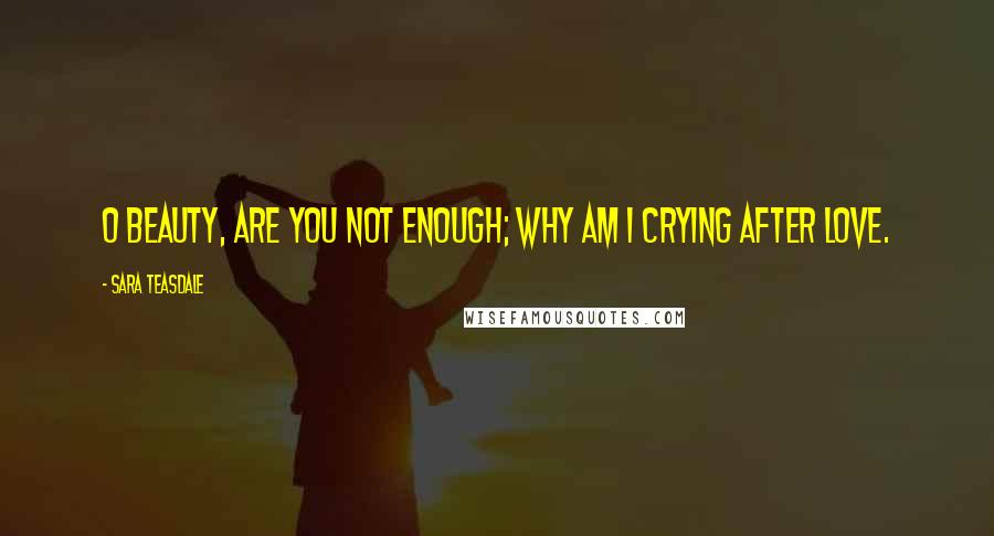 Sara Teasdale Quotes: O beauty, are you not enough; why am I crying after love.