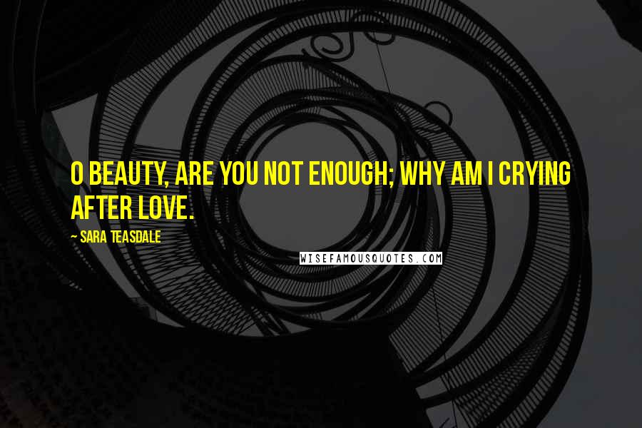 Sara Teasdale Quotes: O beauty, are you not enough; why am I crying after love.