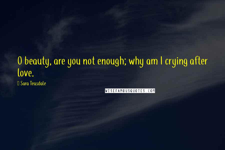 Sara Teasdale Quotes: O beauty, are you not enough; why am I crying after love.