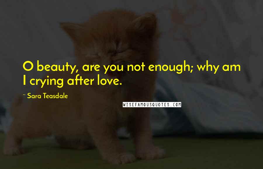 Sara Teasdale Quotes: O beauty, are you not enough; why am I crying after love.