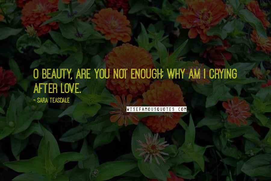 Sara Teasdale Quotes: O beauty, are you not enough; why am I crying after love.