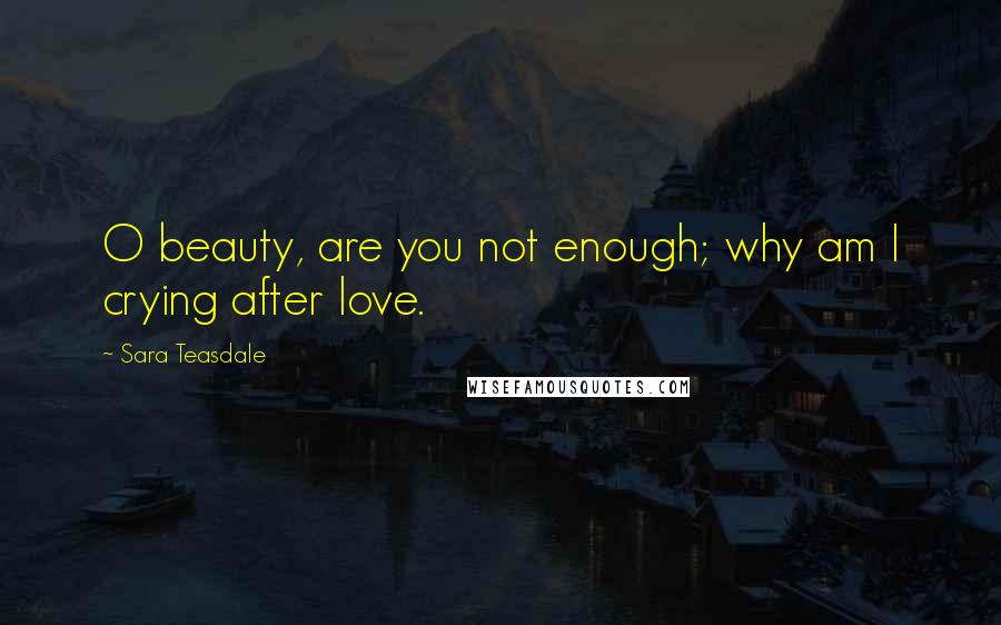 Sara Teasdale Quotes: O beauty, are you not enough; why am I crying after love.