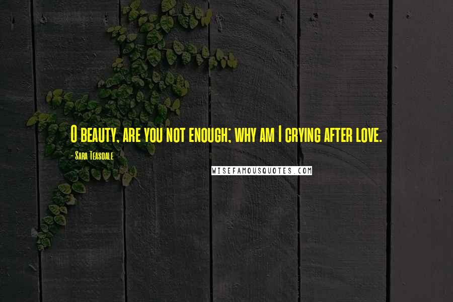 Sara Teasdale Quotes: O beauty, are you not enough; why am I crying after love.