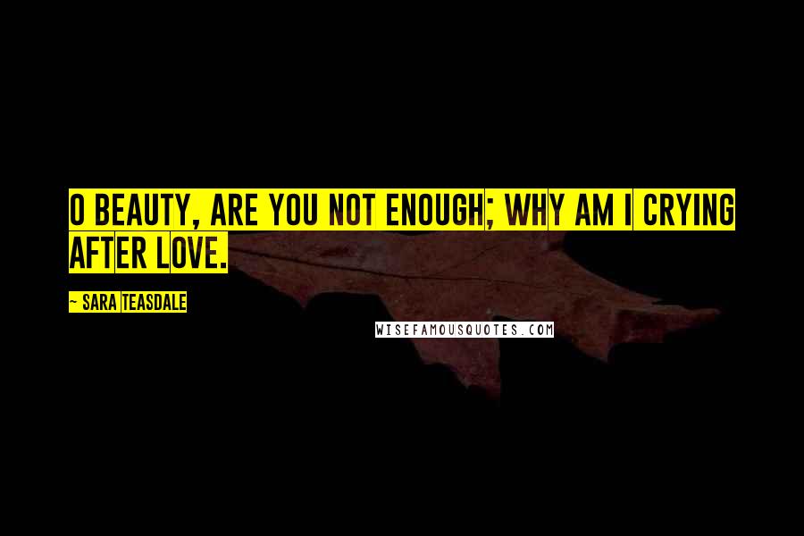 Sara Teasdale Quotes: O beauty, are you not enough; why am I crying after love.