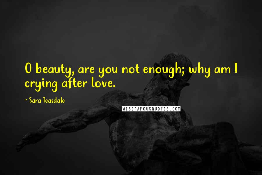 Sara Teasdale Quotes: O beauty, are you not enough; why am I crying after love.