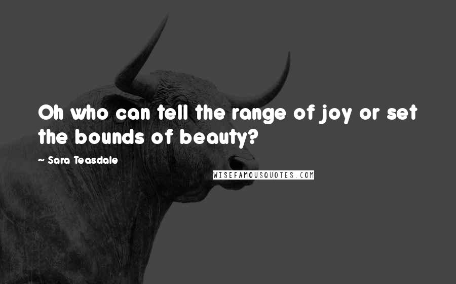 Sara Teasdale Quotes: Oh who can tell the range of joy or set the bounds of beauty?