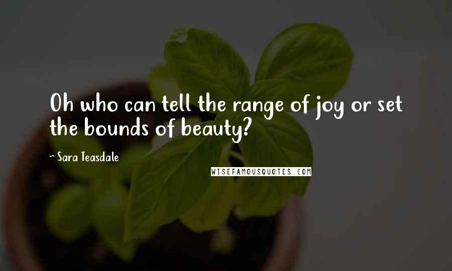 Sara Teasdale Quotes: Oh who can tell the range of joy or set the bounds of beauty?