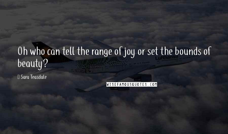 Sara Teasdale Quotes: Oh who can tell the range of joy or set the bounds of beauty?