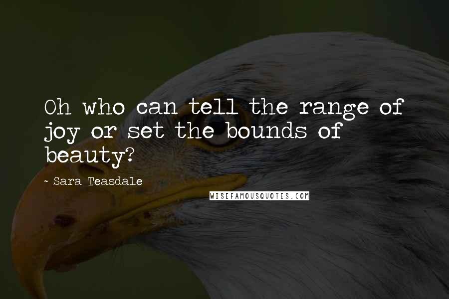 Sara Teasdale Quotes: Oh who can tell the range of joy or set the bounds of beauty?