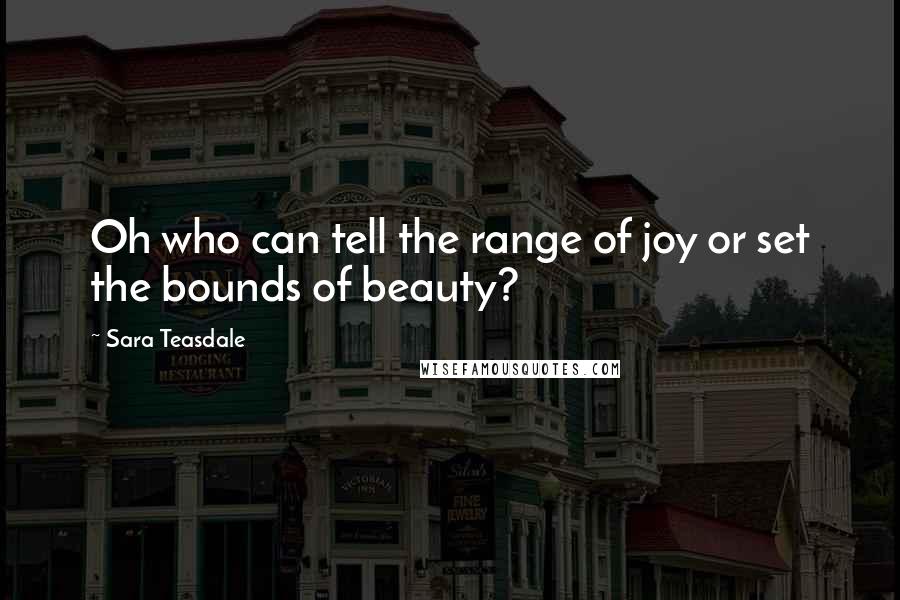 Sara Teasdale Quotes: Oh who can tell the range of joy or set the bounds of beauty?