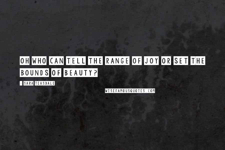 Sara Teasdale Quotes: Oh who can tell the range of joy or set the bounds of beauty?