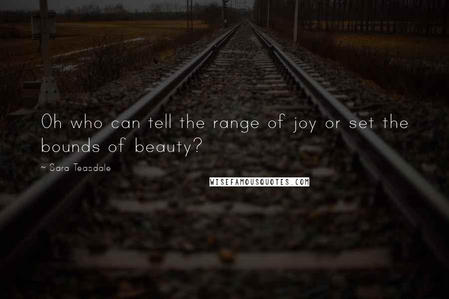 Sara Teasdale Quotes: Oh who can tell the range of joy or set the bounds of beauty?