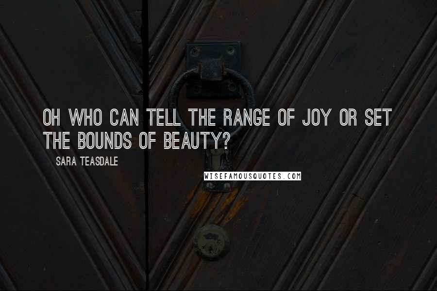 Sara Teasdale Quotes: Oh who can tell the range of joy or set the bounds of beauty?