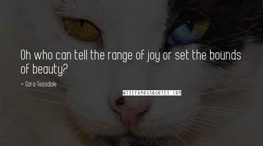 Sara Teasdale Quotes: Oh who can tell the range of joy or set the bounds of beauty?