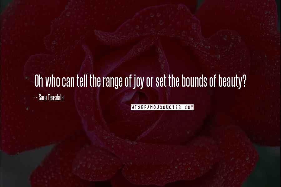 Sara Teasdale Quotes: Oh who can tell the range of joy or set the bounds of beauty?