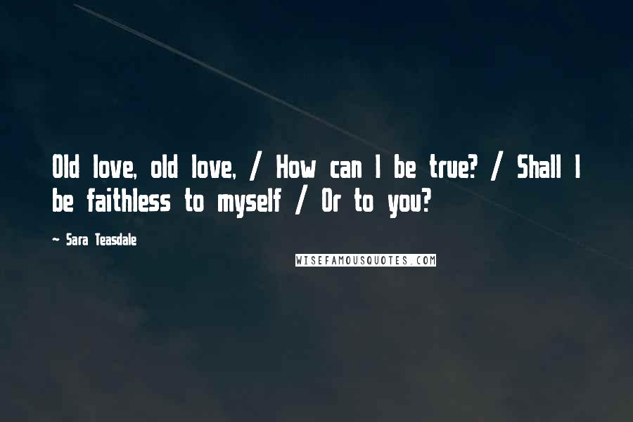 Sara Teasdale Quotes: Old love, old love, / How can I be true? / Shall I be faithless to myself / Or to you?