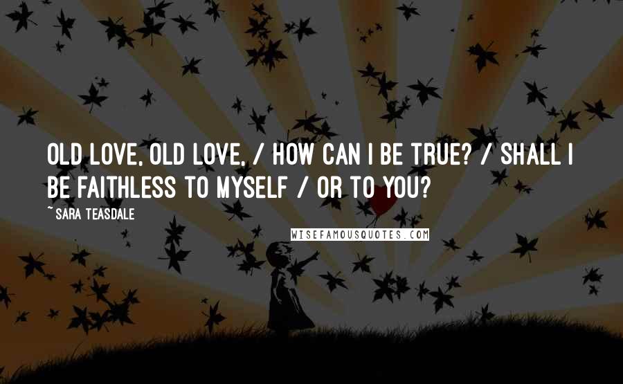 Sara Teasdale Quotes: Old love, old love, / How can I be true? / Shall I be faithless to myself / Or to you?