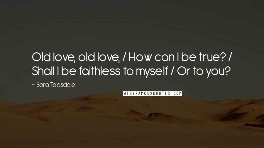 Sara Teasdale Quotes: Old love, old love, / How can I be true? / Shall I be faithless to myself / Or to you?