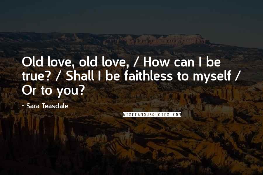 Sara Teasdale Quotes: Old love, old love, / How can I be true? / Shall I be faithless to myself / Or to you?