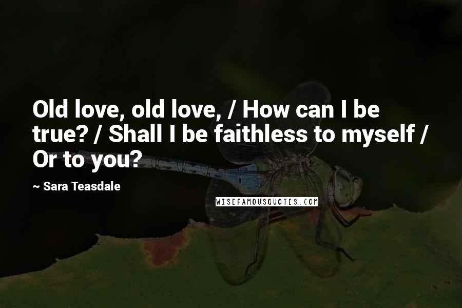 Sara Teasdale Quotes: Old love, old love, / How can I be true? / Shall I be faithless to myself / Or to you?