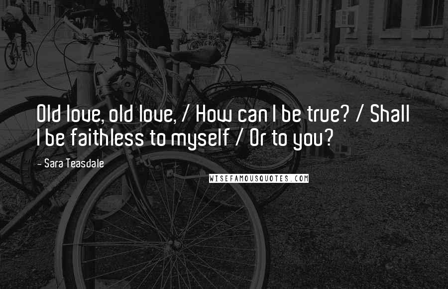 Sara Teasdale Quotes: Old love, old love, / How can I be true? / Shall I be faithless to myself / Or to you?