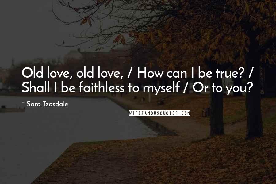 Sara Teasdale Quotes: Old love, old love, / How can I be true? / Shall I be faithless to myself / Or to you?