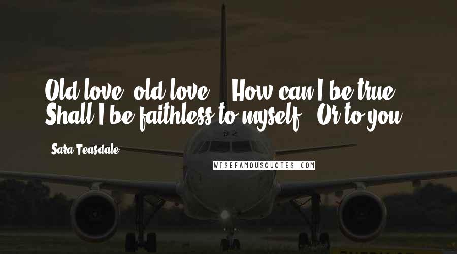 Sara Teasdale Quotes: Old love, old love, / How can I be true? / Shall I be faithless to myself / Or to you?