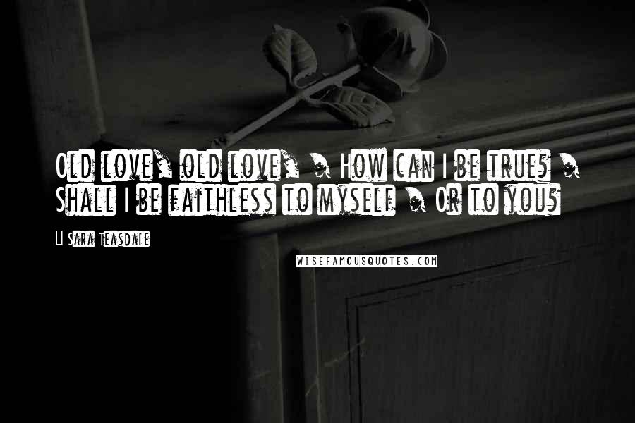Sara Teasdale Quotes: Old love, old love, / How can I be true? / Shall I be faithless to myself / Or to you?