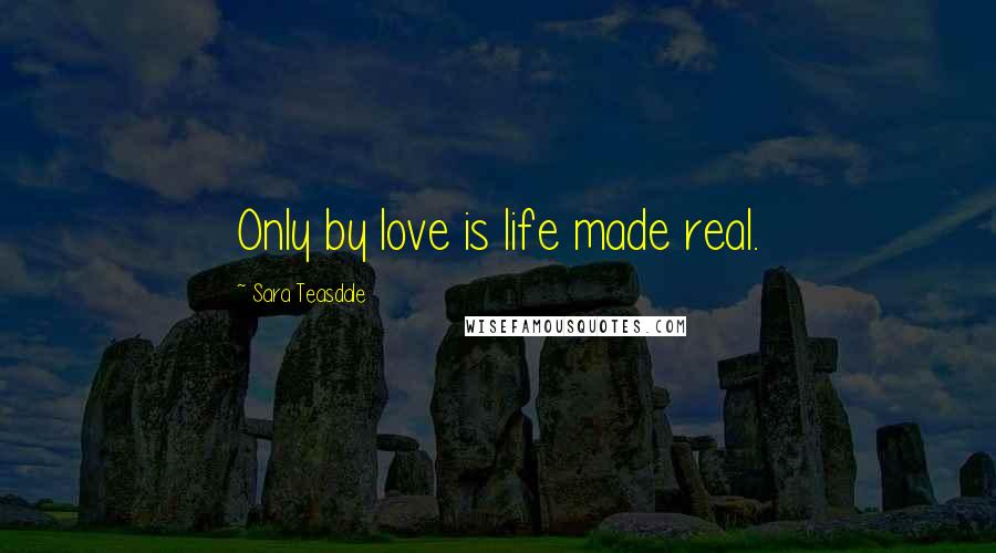 Sara Teasdale Quotes: Only by love is life made real.