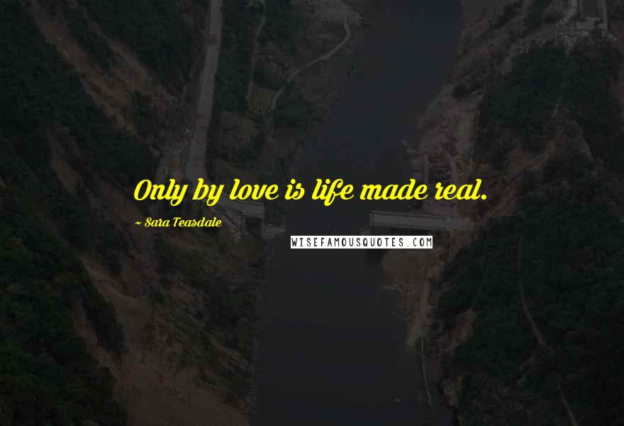 Sara Teasdale Quotes: Only by love is life made real.
