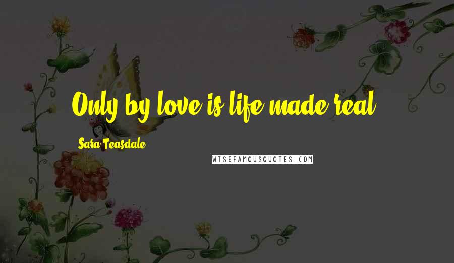 Sara Teasdale Quotes: Only by love is life made real.