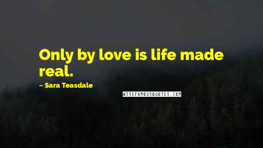 Sara Teasdale Quotes: Only by love is life made real.